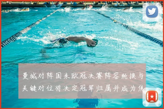 曼城对阵国米欧冠决赛阵容轮换与关键对位将决定冠军归属并成为焦点