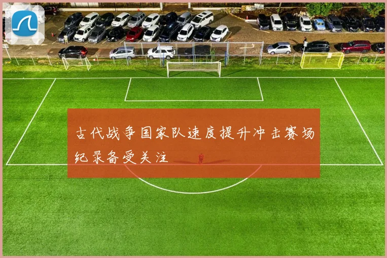 古代战争国家队速度提升冲击赛场纪录备受关注