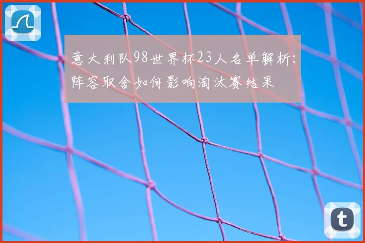意大利队98世界杯23人名单解析：阵容取舍如何影响淘汰赛结果