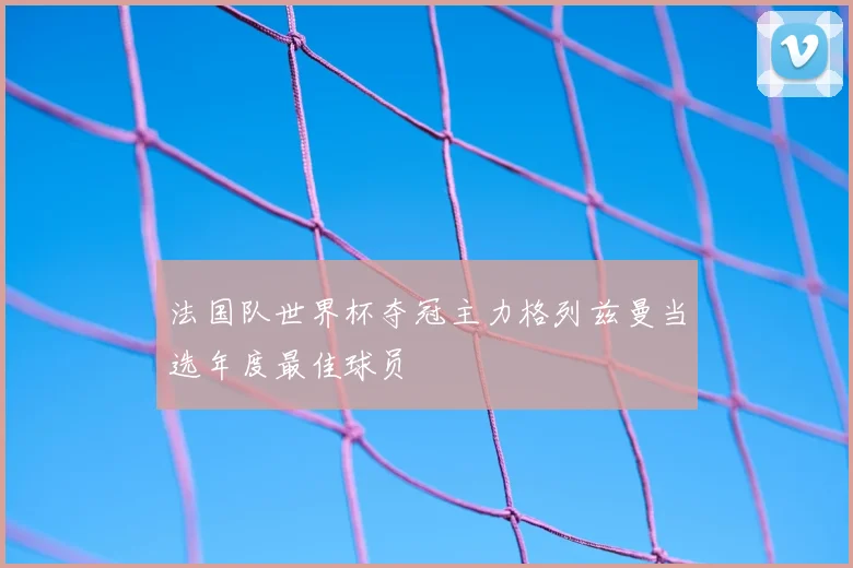 法国队世界杯夺冠主力格列兹曼当选年度最佳球员