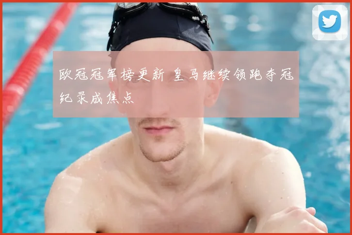 欧冠冠军榜更新 皇马继续领跑夺冠纪录成焦点