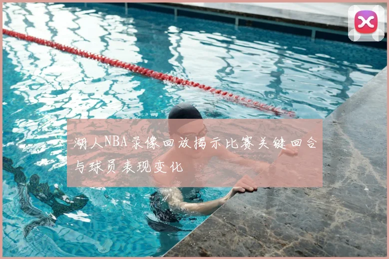 湖人NBA录像回放揭示比赛关键回合与球员表现变化