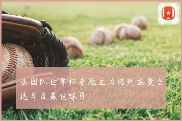 法国队世界杯夺冠主力格列兹曼当选年度最佳球员